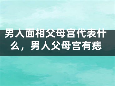 男人面相父母宫代表什么,男人父母宫有痣