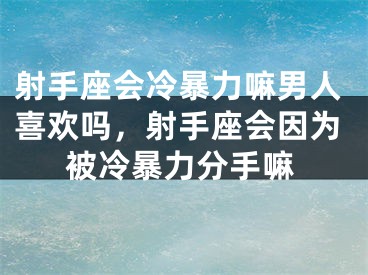 射手座会冷暴力嘛男人喜欢吗，射手座会因为被冷暴力分手嘛