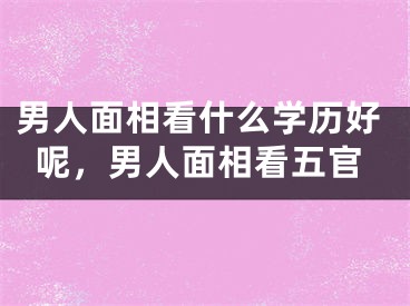 男人面相看什么学历好呢，男人面相看五官