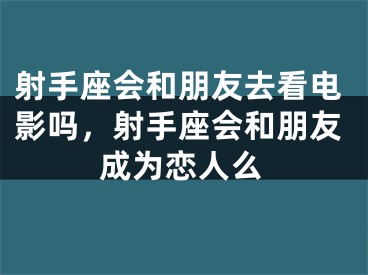 射手座会和朋友去看电影吗，射手座会和朋友成为恋人么