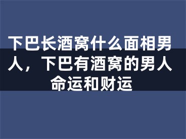 下巴长酒窝什么面相男人，下巴有酒窝的男人命运和财运