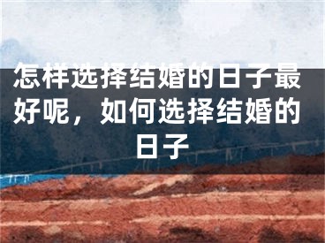 怎样选择结婚的日子最好呢,如何选择结婚的日子