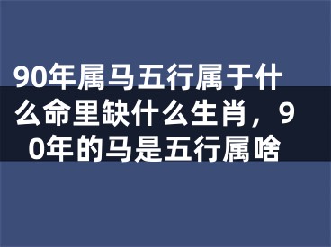 90年属马五行属于什么命里缺什么生肖,90年的马是五行属啥