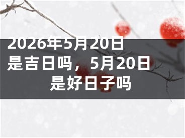 2026年5月20日是吉日吗，5月20日是好日子吗