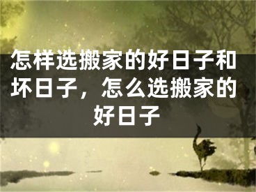 怎样选搬家的好日子和坏日子,怎么选搬家的好日子