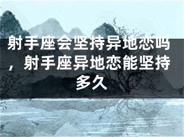 射手座会坚持异地恋吗，射手座异地恋能坚持多久