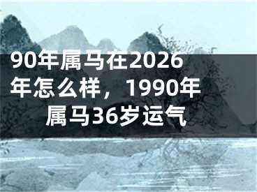 90年属马在2026年怎么样，1990年属马36岁运气