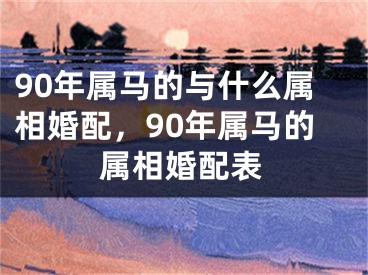 90年属马的与什么属相婚配，90年属马的属相婚配表