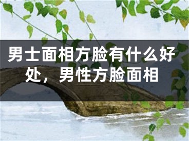 男士面相方脸有什么好处,男性方脸面相