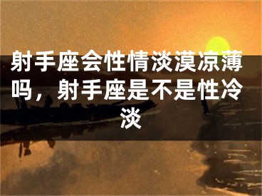 射手座会性情淡漠凉薄吗，射手座是不是性冷淡