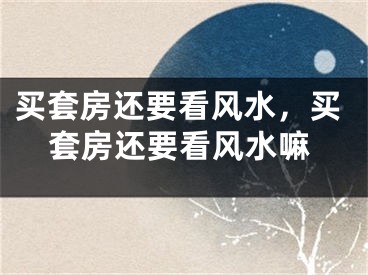 买套房还要看风水，买套房还要看风水嘛