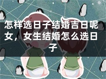 怎样选日子结婚吉日呢女，女生结婚怎么选日子