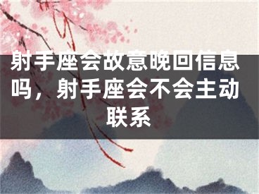 射手座会故意晚回信息吗，射手座会不会主动联系