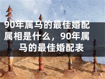 90年属马的最佳婚配属相是什么，90年属马的最佳婚配表