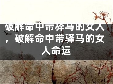 破解命中带驿马的女人,破解命中带驿马的女人命运