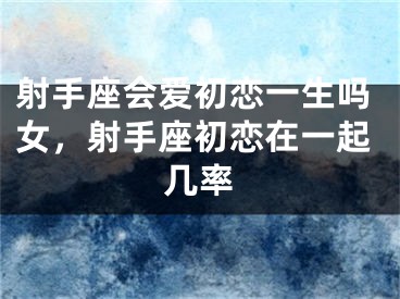 射手座会爱初恋一生吗女，射手座初恋在一起几率
