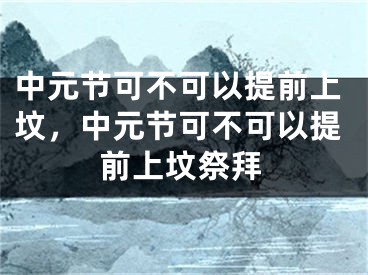 中元节可不可以提前上坟,中元节可不可以提前上坟祭拜