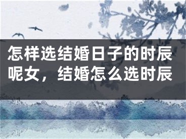 怎样选结婚日子的时辰呢女,结婚怎么选时辰