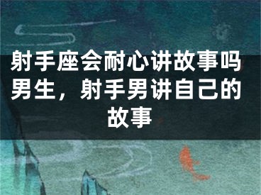 射手座会耐心讲故事吗男生，射手男讲自己的故事