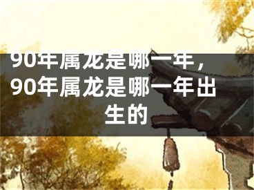 90年属龙是哪一年，90年属龙是哪一年出生的