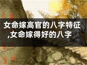 女命嫁高官的八字特征,女命嫁得好的八字
