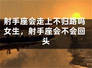 射手座会走上不归路吗女生，射手座会不会回头