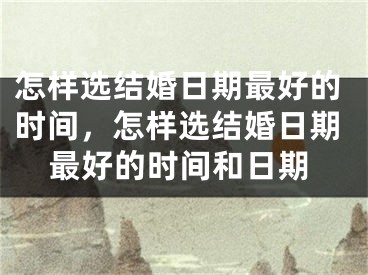 怎样选结婚日期最好的时间,怎样选结婚日期最好的时间和日期