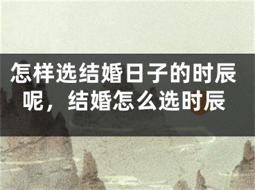 怎样选结婚日子的时辰呢，结婚怎么选时辰