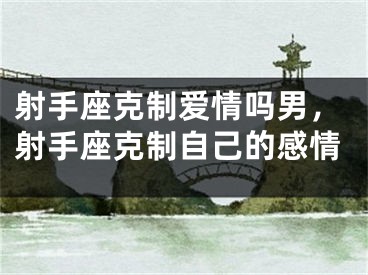 射手座克制爱情吗男,射手座克制自己的感情