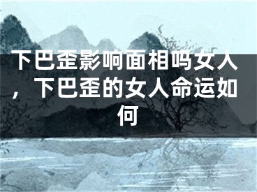 下巴歪影响面相吗女人，下巴歪的女人命运如何