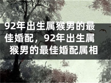 92年出生属猴男的最佳婚配，92年出生属猴男的最佳婚配属相