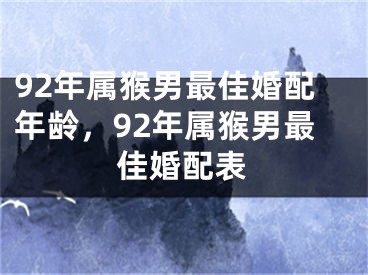 92年属猴男最佳婚配年龄，92年属猴男最佳婚配表