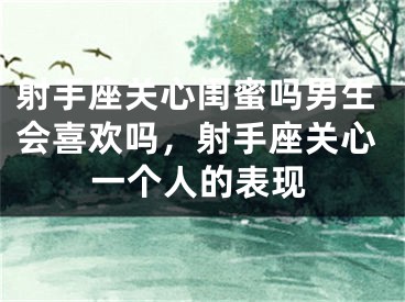 射手座关心闺蜜吗男生会喜欢吗,射手座关心一个人的表现