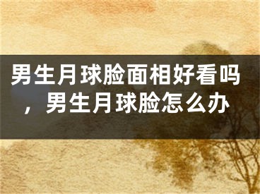 男生月球脸面相好看吗，男生月球脸怎么办