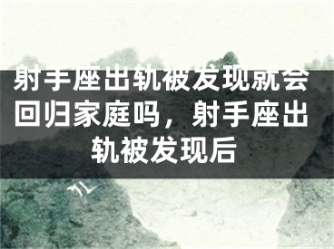 射手座出轨被发现就会回归家庭吗,射手座出轨被发现后