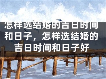 怎样选结婚的吉日时间和日子，怎样选结婚的吉日时间和日子好
