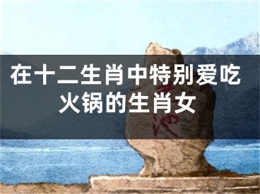 在十二生肖中特别爱吃火锅的生肖女