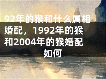 92年的猴和什么属相婚配，1992年的猴和2004年的猴婚配如何