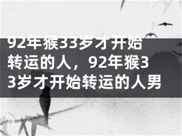 92年猴33岁才开始转运的人,92年猴33岁才开始转运的人男