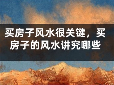 买房子风水很关键，买房子的风水讲究哪些