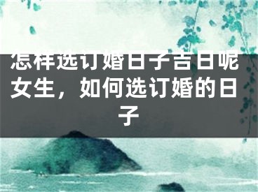 怎样选订婚日子吉日呢女生,如何选订婚的日子