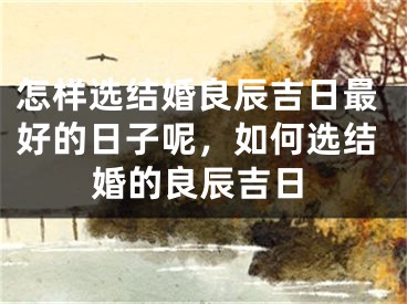 怎样选结婚良辰吉日最好的日子呢,如何选结婚的良辰吉日