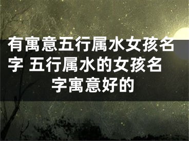 有寓意五行属水女孩名字 五行属水的女孩名字寓意好的