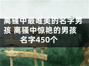 离骚中最唯美的名字男孩 离骚中惊艳的男孩名字450个