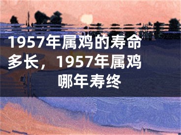 1957年属鸡的寿命多长，1957年属鸡哪年寿终