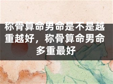 称骨算命男命是不是越重越好,称骨算命男命多重最好