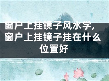 窗户上挂镜子风水学,窗户上挂镜子挂在什么位置好