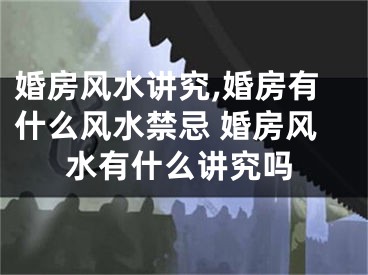 婚房风水讲究,婚房有什么风水禁忌 婚房风水有什么讲究吗