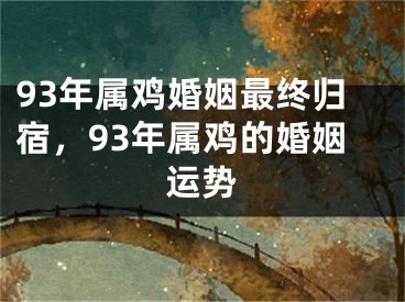 93年属鸡婚姻最终归宿，93年属鸡的婚姻运势