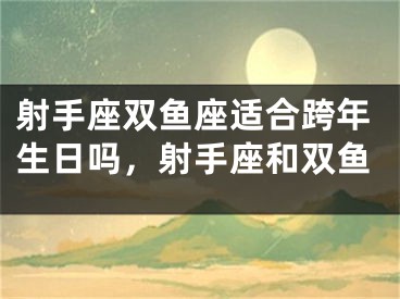 射手座双鱼座适合跨年生日吗,射手座和双鱼